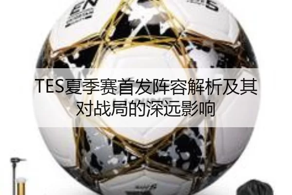 TES夏季赛首发阵容解析及其对战局的深远影响